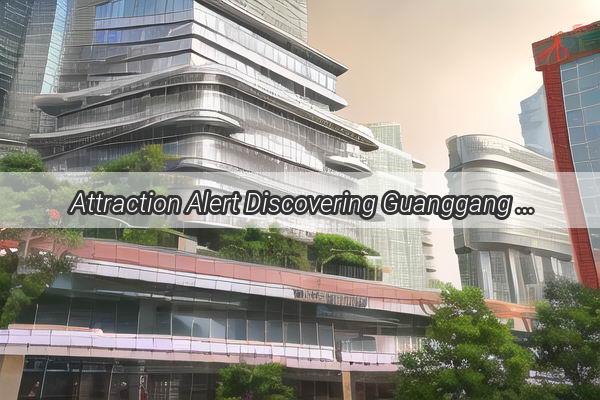 Attraction Alert Discovering Guanggang in Guangzhou  A Hidden Gem Unveiled